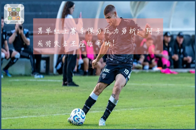 男单红土赛季保分压力分析：阿卡或将失去王座给辛纳！