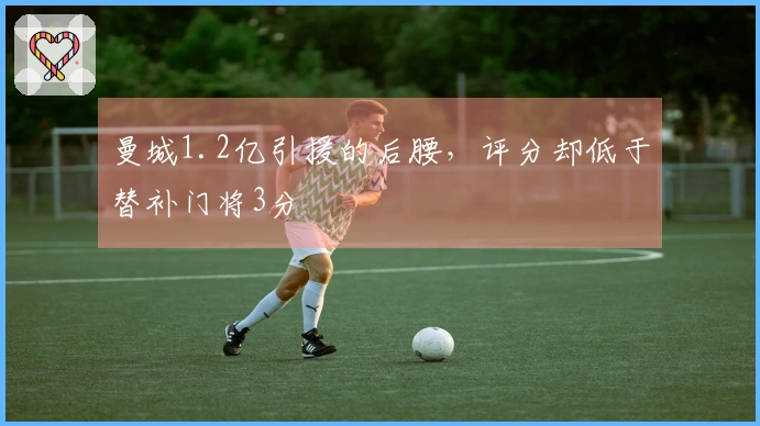 曼城1.2亿引援的后腰，评分却低于替补门将3分