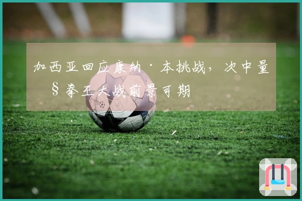 加西亚回应康纳·本挑战，次中量级拳王大战前景可期