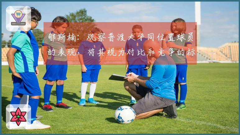 郇斯楠：观察普渡大学同位置球员的表现，将其视为对比和竞争的标准