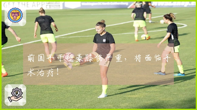 前国手于德豪膝伤严重，将面临手术治疗！
