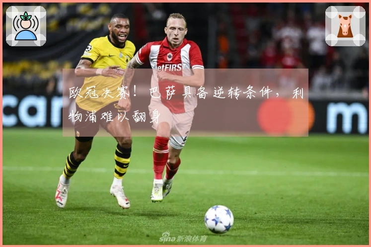 欧冠决赛！巴萨具备逆转条件，利物浦难以翻身