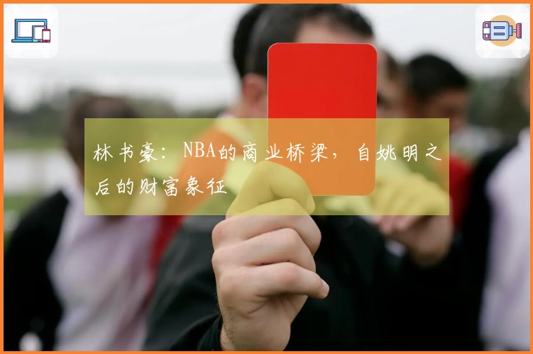 林书豪：NBA的商业桥梁，自姚明之后的财富象征