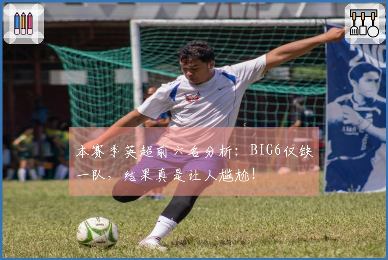 本赛季英超前六名分析：BIG6仅缺一队，结果真是让人尴尬！