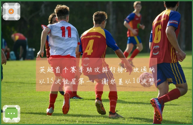 英超首个赛季助攻排行榜：坎通纳以15次位居第一，谢尔基以10次暂列第17位