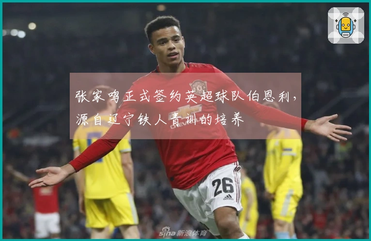 张家鸣正式签约英超球队伯恩利，源自辽宁铁人青训的培养