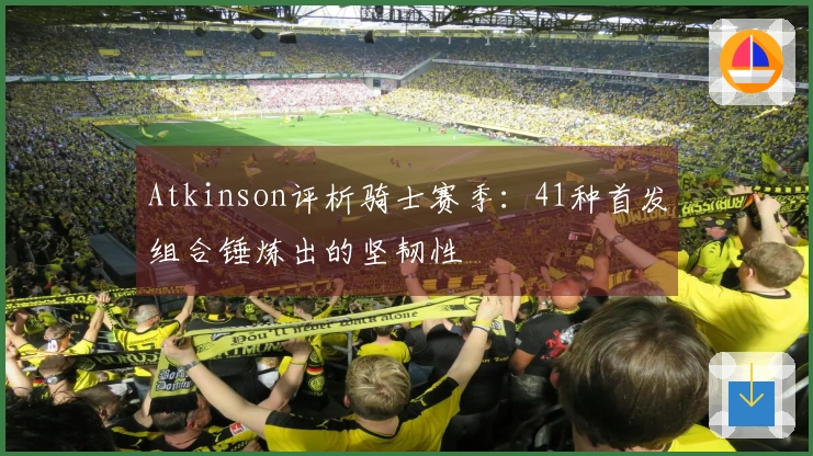 Atkinson评析骑士赛季：41种首发组合锤炼出的坚韧性