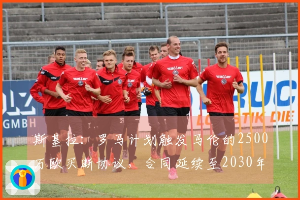 斯基拉：罗马计划触发马伦的2500万欧买断协议，合同延续至2030年