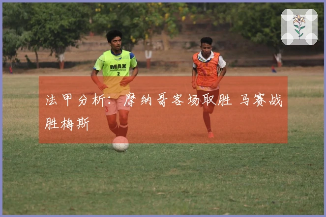 法甲分析：摩纳哥客场取胜 马赛战胜梅斯