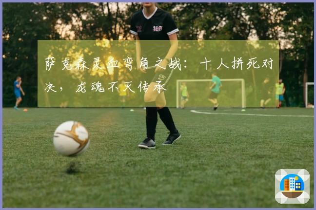 萨克森灵血弯角之战：十人拼死对决，龙魂不灭传承