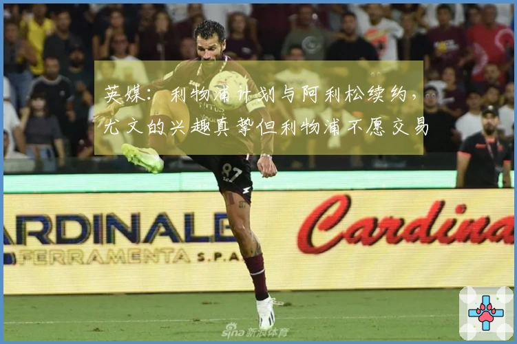英媒：利物浦计划与阿利松续约，尤文的兴趣真挚但利物浦不愿交易