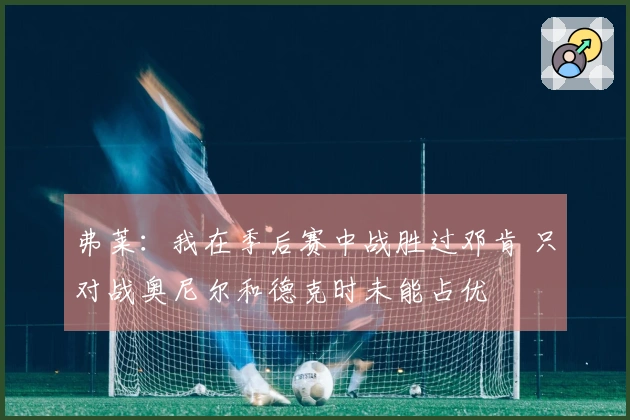 弗莱：我在季后赛中战胜过邓肯 只对战奥尼尔和德克时未能占优