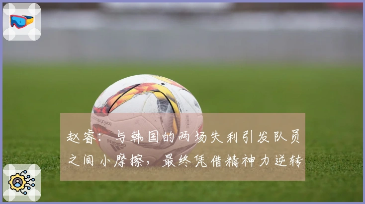 赵睿：与韩国的两场失利引发队员之间小摩擦，最终凭借精神力逆转比赛