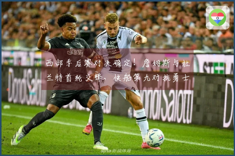 西部季后赛对决确定！詹姆斯与杜兰特首轮交锋，快船第九对抗勇士