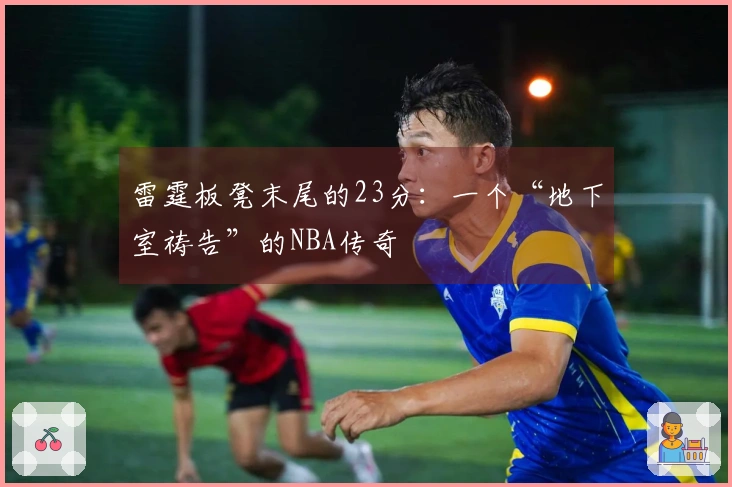 雷霆板凳末尾的23分：一个“地下室祷告”的NBA传奇