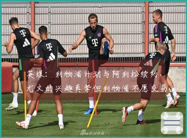 英媒：利物浦计划与阿利松续约，尤文的兴趣真挚但利物浦不愿交易