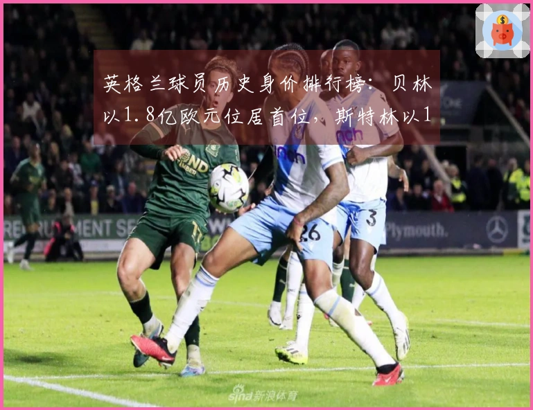 英格兰球员历史身价排行榜：贝林以1.8亿欧元位居首位，斯特林以1.6亿欧元紧随其后