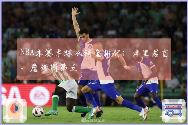NBA本赛季球衣销量排行：库里居首，詹姆斯第五