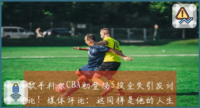 歌手科尔CBA初登场5投全失引发讨论！媒体评论：这同样是他的人生时刻