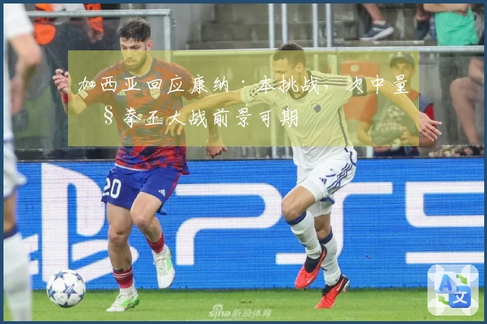 加西亚回应康纳·本挑战，次中量级拳王大战前景可期